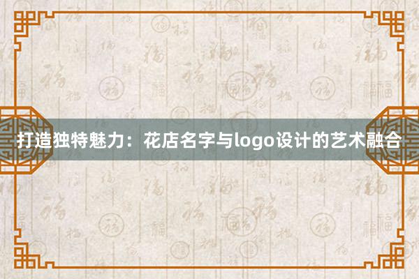 打造独特魅力：花店名字与logo设计的艺术融合